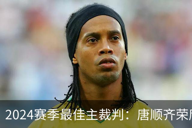 2024赛季最佳主裁判：唐顺齐荣膺金哨 马宁铜哨